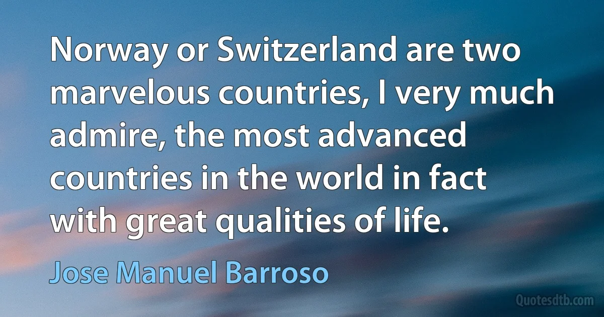 Norway or Switzerland are two marvelous countries, I very much admire, the most advanced countries in the world in fact with great qualities of life. (Jose Manuel Barroso)