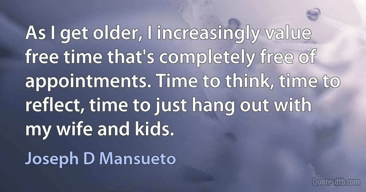 As I get older, I increasingly value free time that's completely free of appointments. Time to think, time to reflect, time to just hang out with my wife and kids. (Joseph D Mansueto)