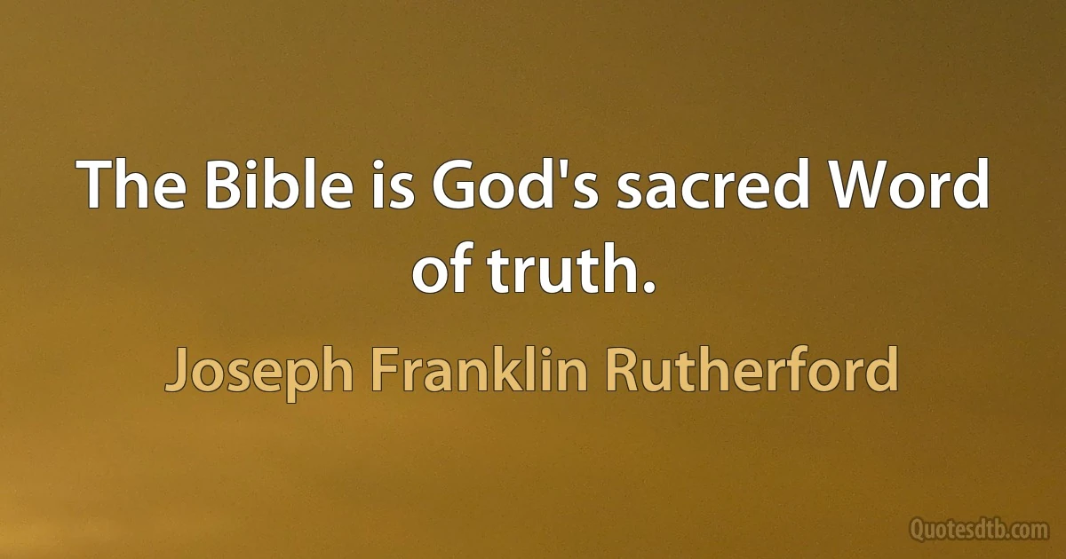 The Bible is God's sacred Word of truth. (Joseph Franklin Rutherford)