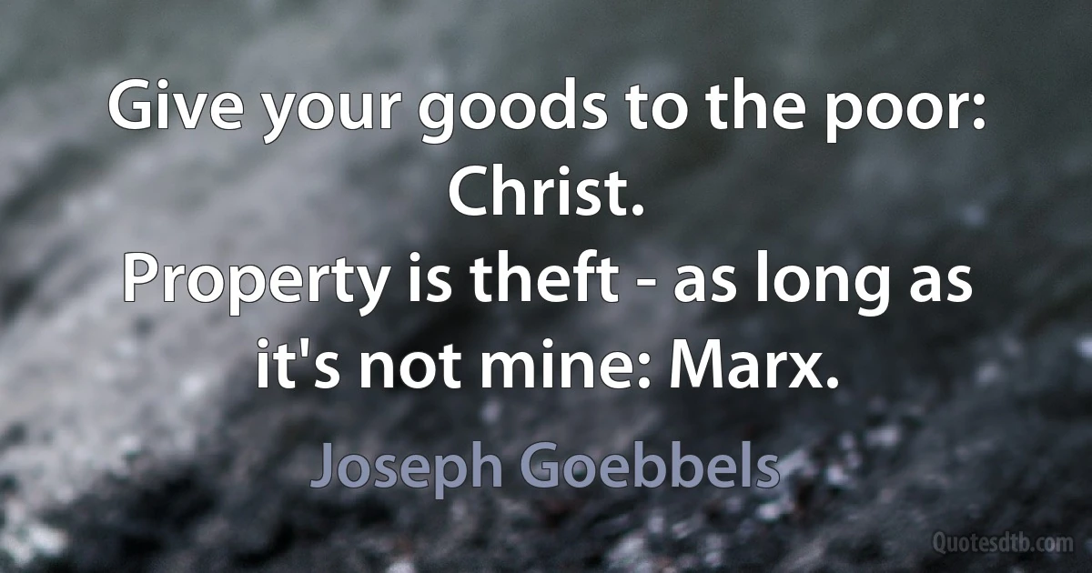 Give your goods to the poor: Christ.
Property is theft - as long as it's not mine: Marx. (Joseph Goebbels)