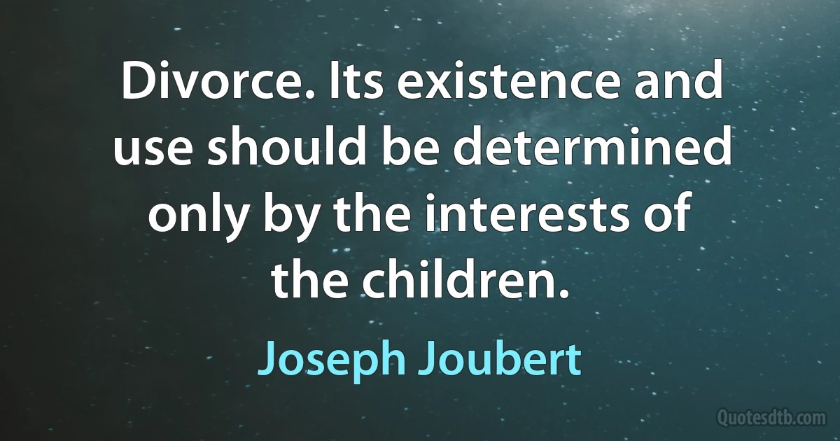 Divorce. Its existence and use should be determined only by the interests of the children. (Joseph Joubert)