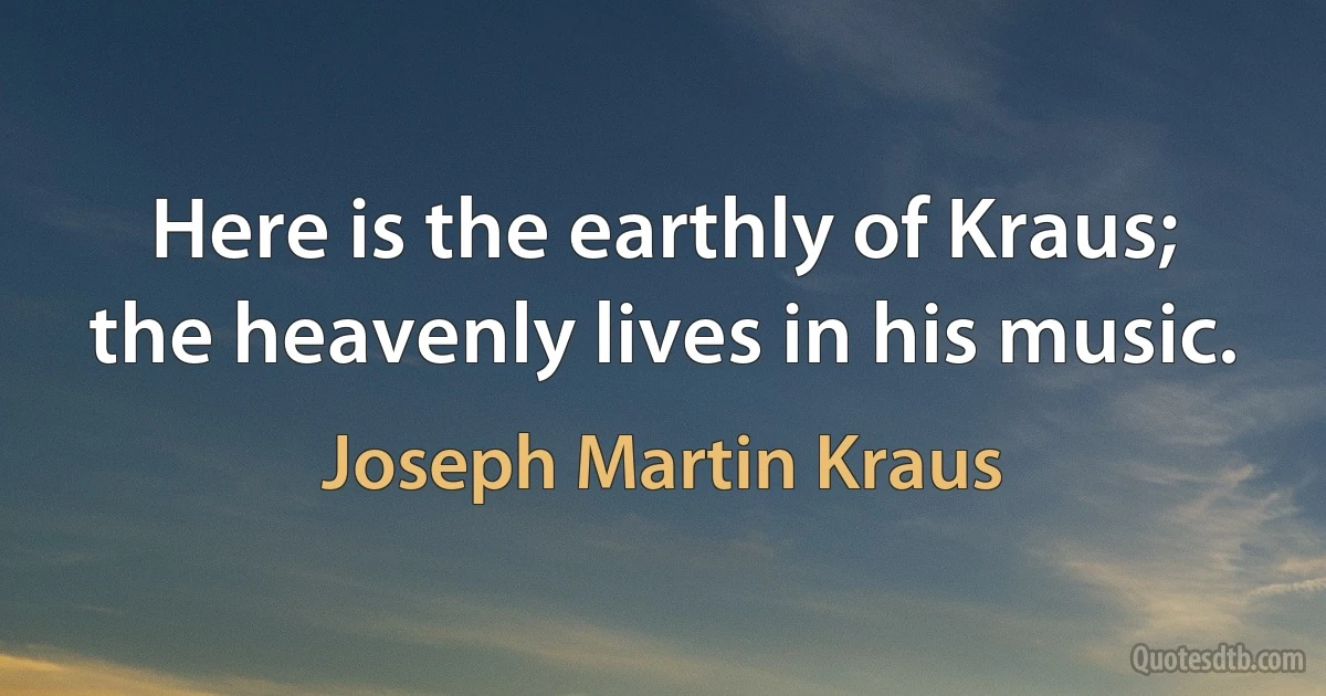 Here is the earthly of Kraus; the heavenly lives in his music. (Joseph Martin Kraus)