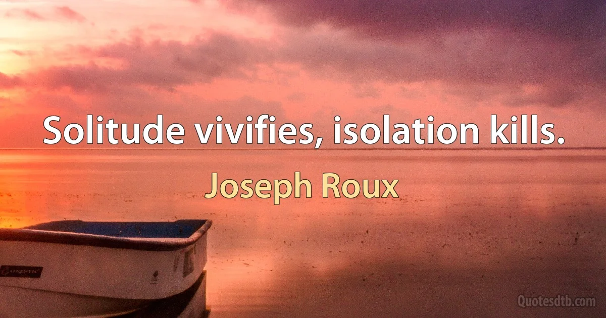 Solitude vivifies, isolation kills. (Joseph Roux)