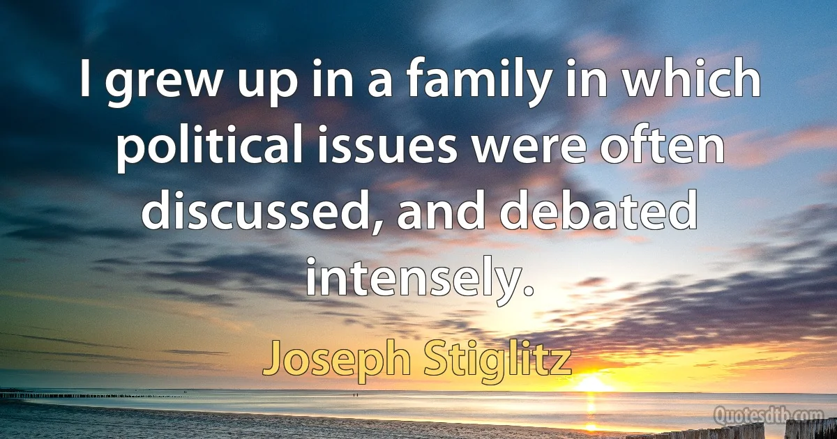 I grew up in a family in which political issues were often discussed, and debated intensely. (Joseph Stiglitz)