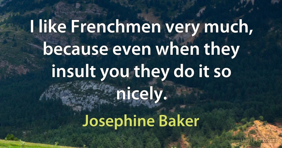 I like Frenchmen very much, because even when they insult you they do it so nicely. (Josephine Baker)