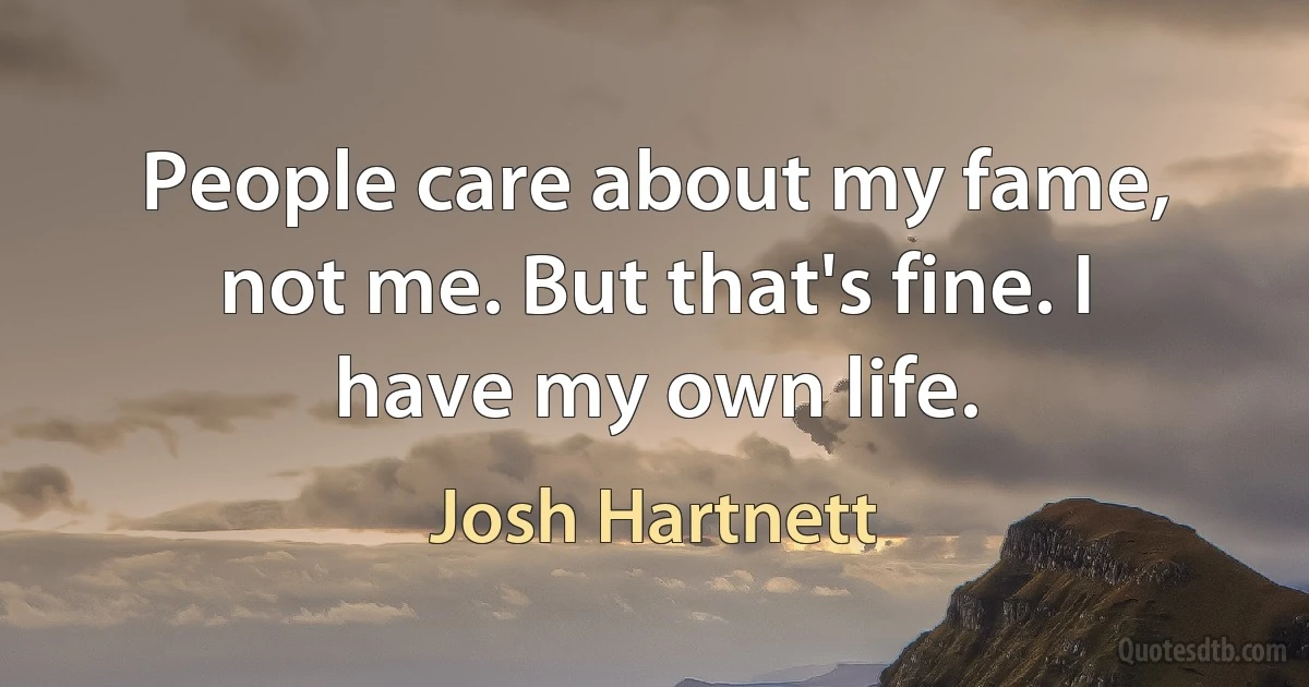 People care about my fame, not me. But that's fine. I have my own life. (Josh Hartnett)