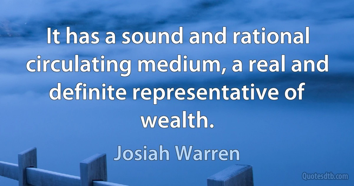 It has a sound and rational circulating medium, a real and definite representative of wealth. (Josiah Warren)