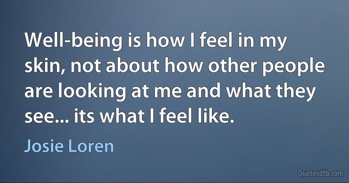 Well-being is how I feel in my skin, not about how other people are looking at me and what they see... its what I feel like. (Josie Loren)