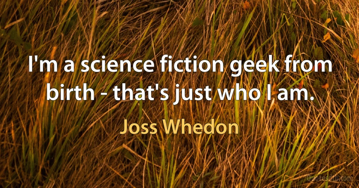 I'm a science fiction geek from birth - that's just who I am. (Joss Whedon)