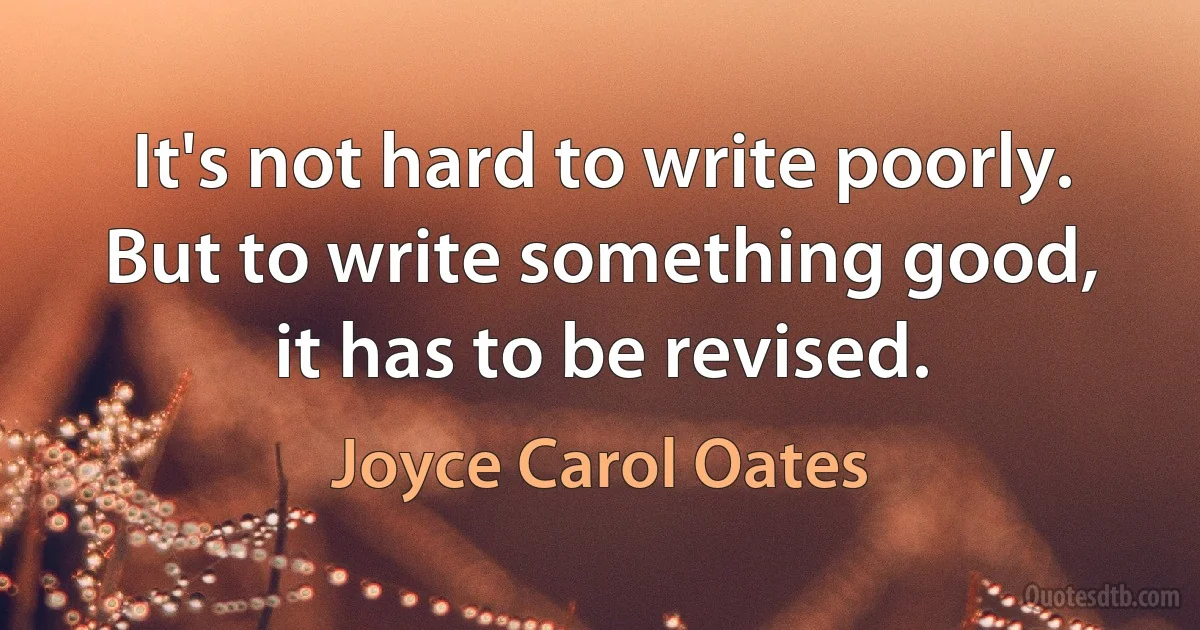 It's not hard to write poorly. But to write something good, it has to be revised. (Joyce Carol Oates)