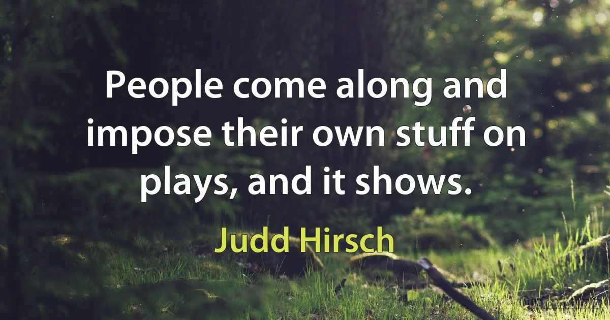 People come along and impose their own stuff on plays, and it shows. (Judd Hirsch)