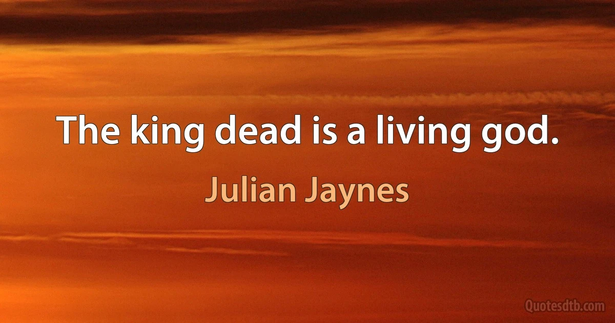 The king dead is a living god. (Julian Jaynes)