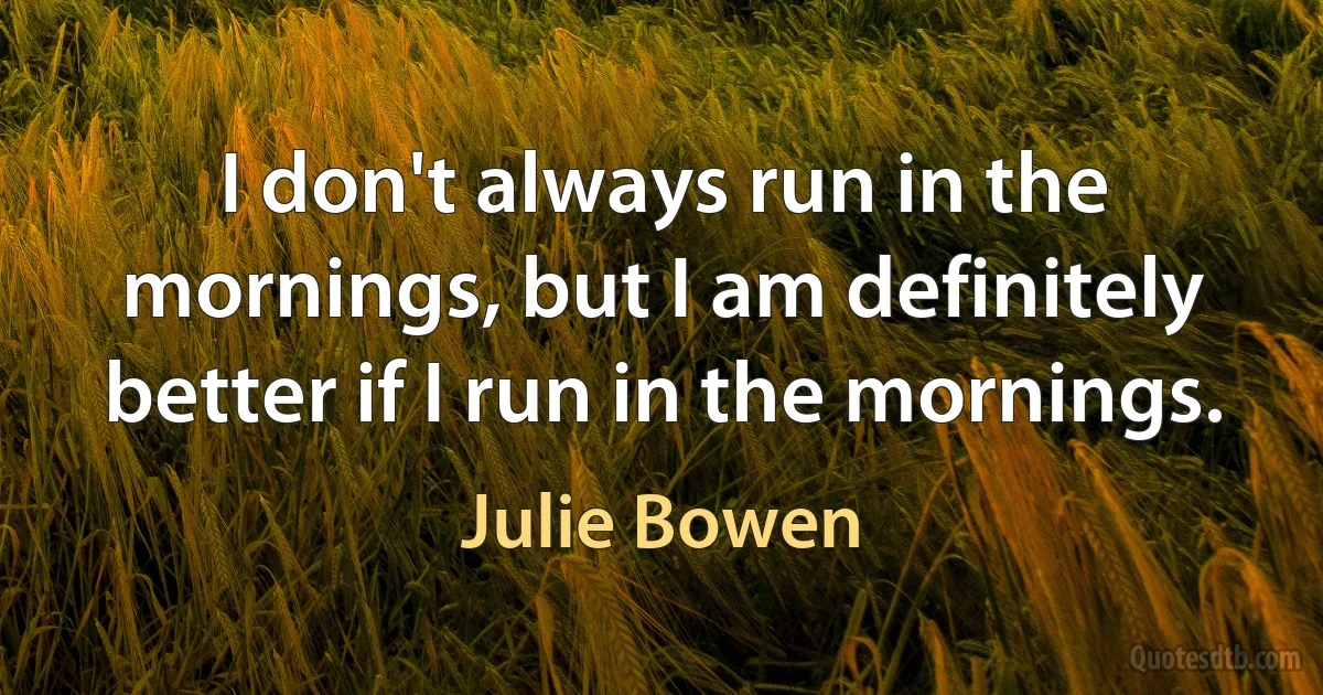 I don't always run in the mornings, but I am definitely better if I run in the mornings. (Julie Bowen)