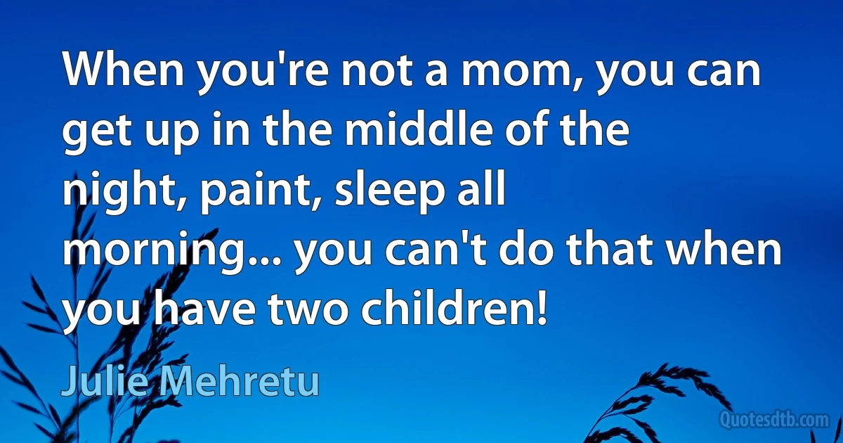 When you're not a mom, you can get up in the middle of the night, paint, sleep all morning... you can't do that when you have two children! (Julie Mehretu)