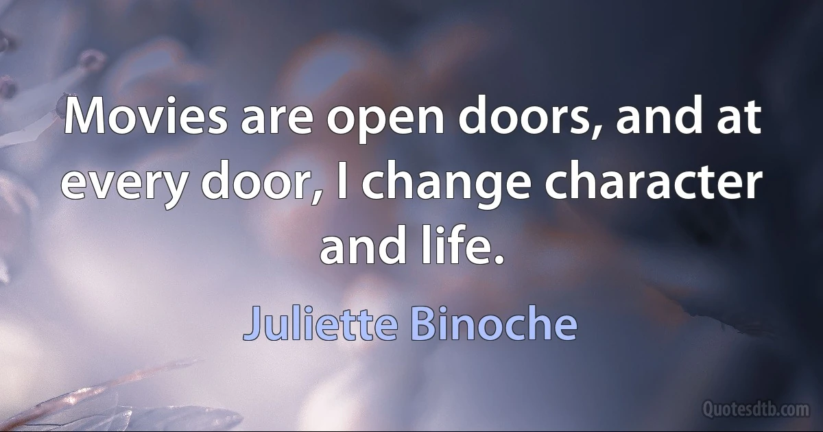 Movies are open doors, and at every door, I change character and life. (Juliette Binoche)