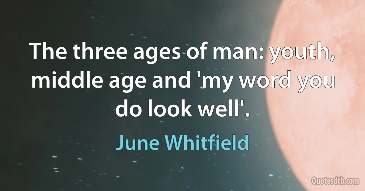 The three ages of man: youth, middle age and 'my word you do look well'. (June Whitfield)