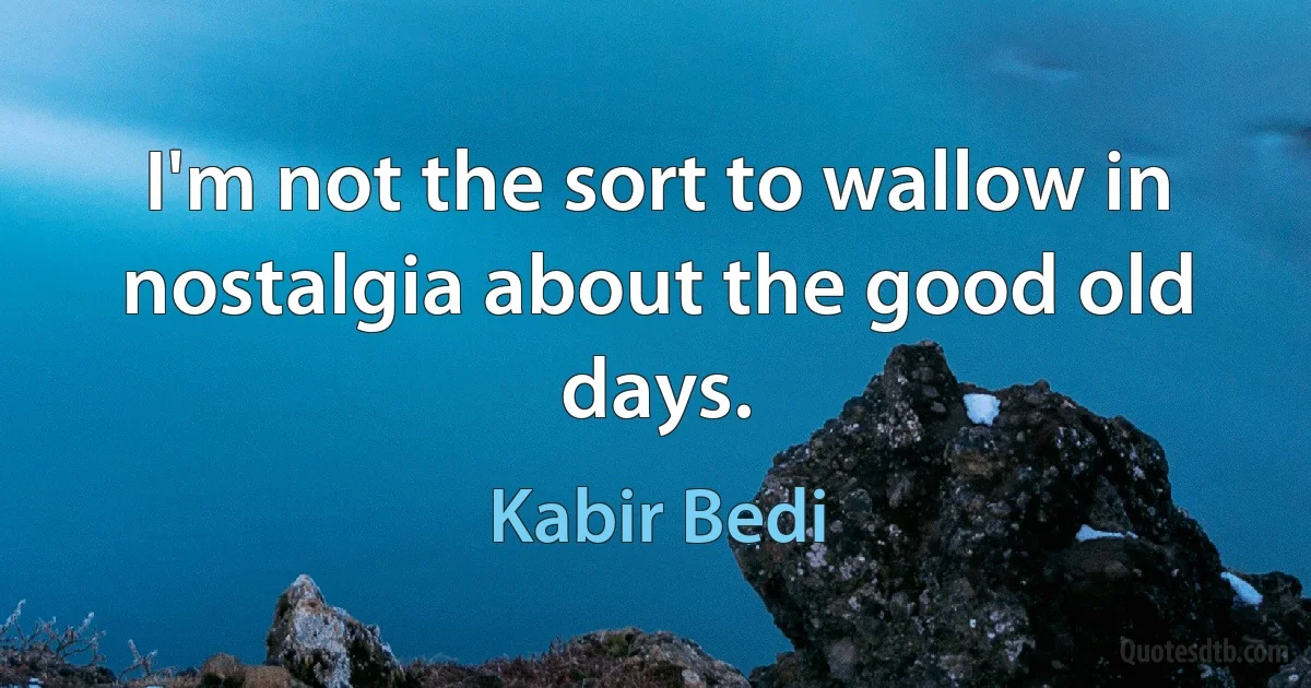 I'm not the sort to wallow in nostalgia about the good old days. (Kabir Bedi)