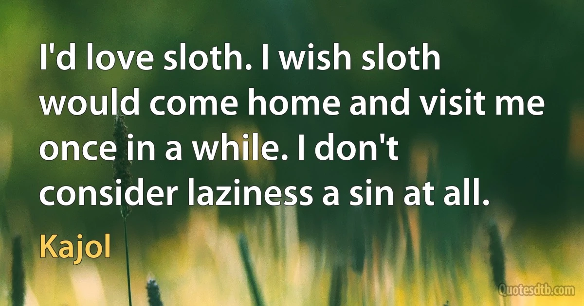 I'd love sloth. I wish sloth would come home and visit me once in a while. I don't consider laziness a sin at all. (Kajol)