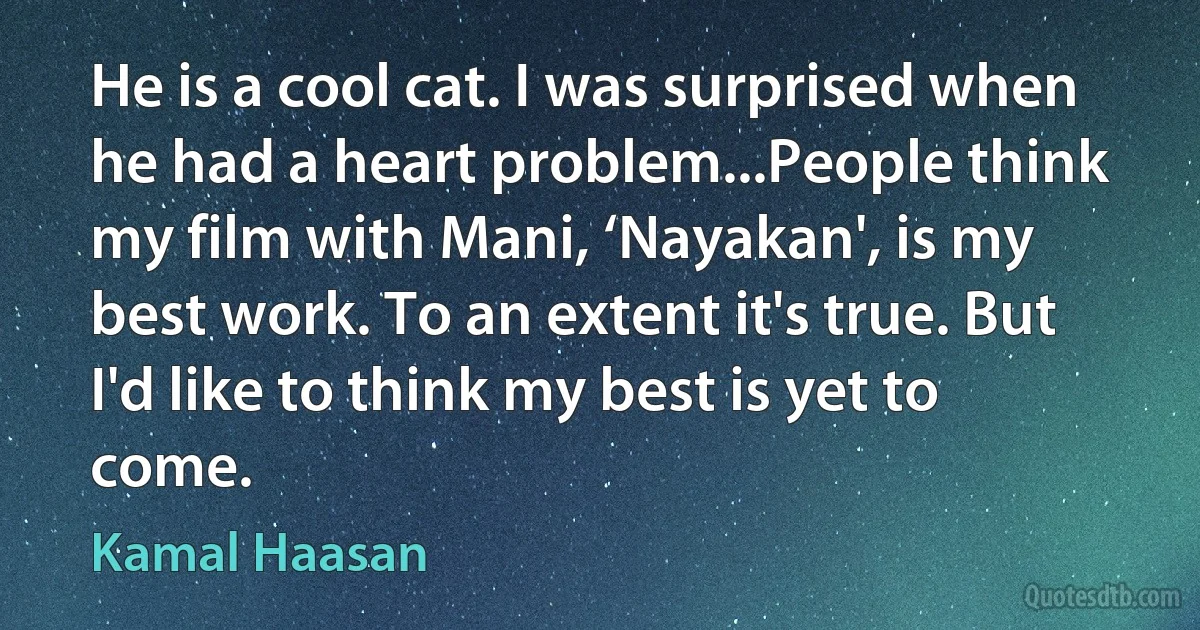 He is a cool cat. I was surprised when he had a heart problem...People think my film with Mani, ‘Nayakan', is my best work. To an extent it's true. But I'd like to think my best is yet to come. (Kamal Haasan)