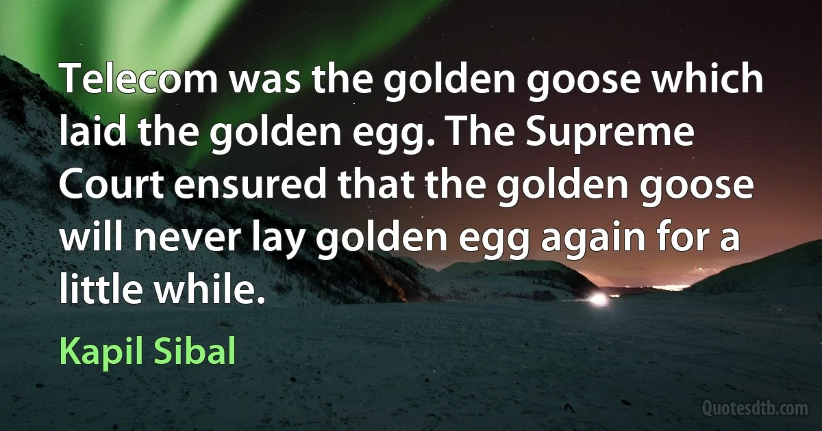 Telecom was the golden goose which laid the golden egg. The Supreme Court ensured that the golden goose will never lay golden egg again for a little while. (Kapil Sibal)