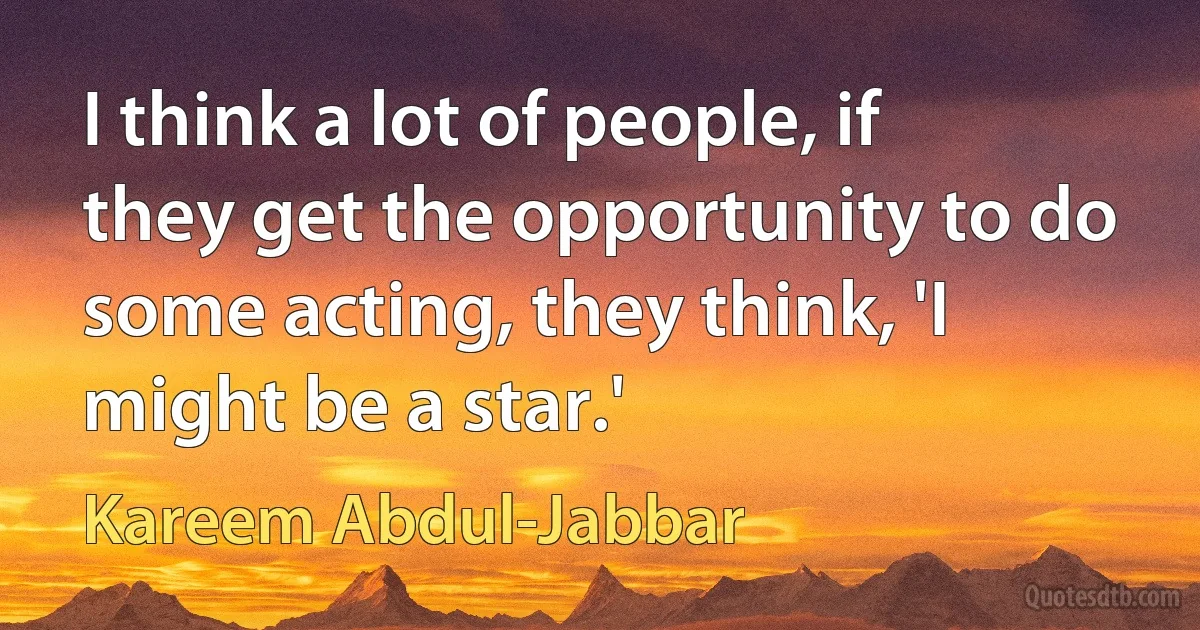 I think a lot of people, if they get the opportunity to do some acting, they think, 'I might be a star.' (Kareem Abdul-Jabbar)