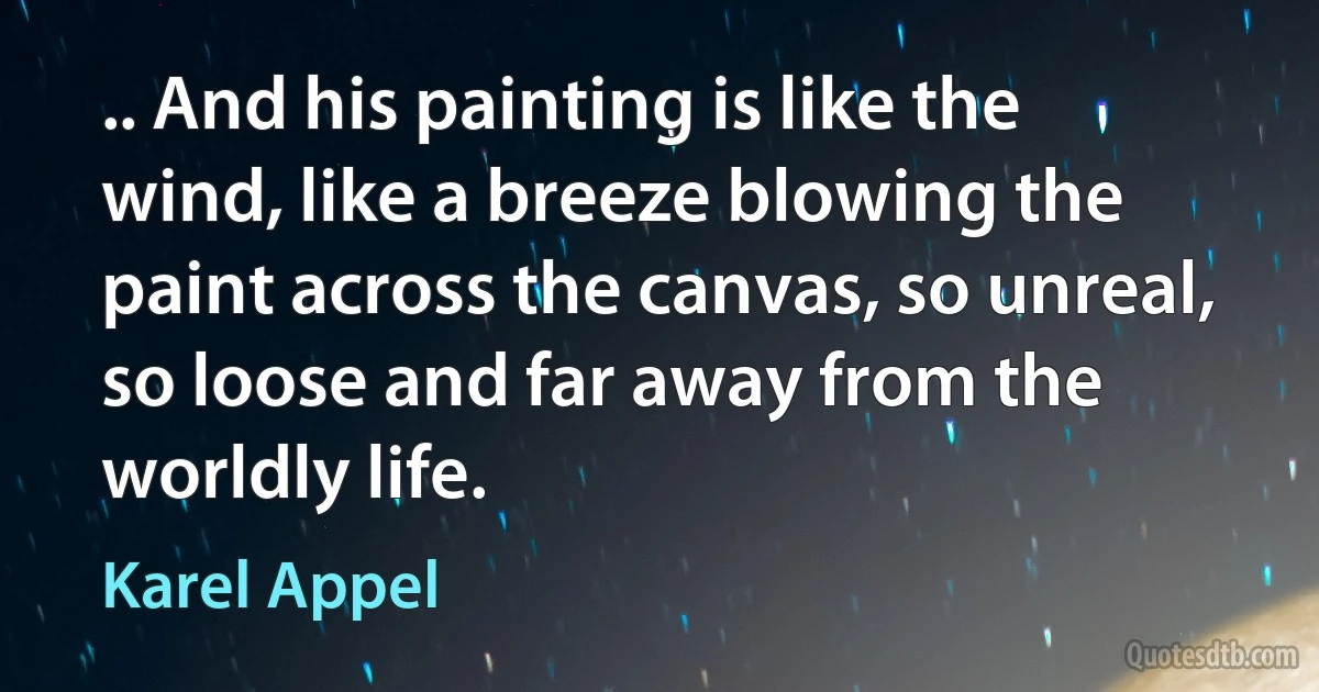 .. And his painting is like the wind, like a breeze blowing the paint across the canvas, so unreal, so loose and far away from the worldly life. (Karel Appel)