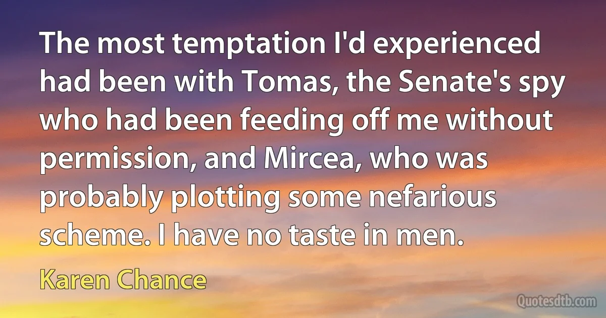 The most temptation I'd experienced had been with Tomas, the Senate's spy who had been feeding off me without permission, and Mircea, who was probably plotting some nefarious scheme. I have no taste in men. (Karen Chance)