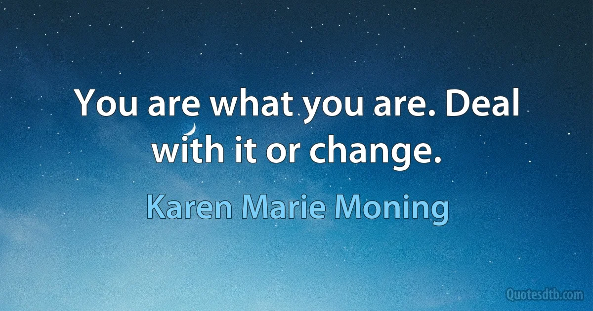 You are what you are. Deal with it or change. (Karen Marie Moning)