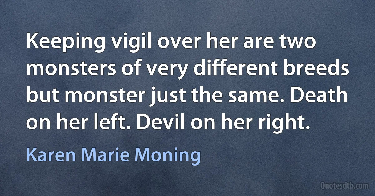 Keeping vigil over her are two monsters of very different breeds but monster just the same. Death on her left. Devil on her right. (Karen Marie Moning)