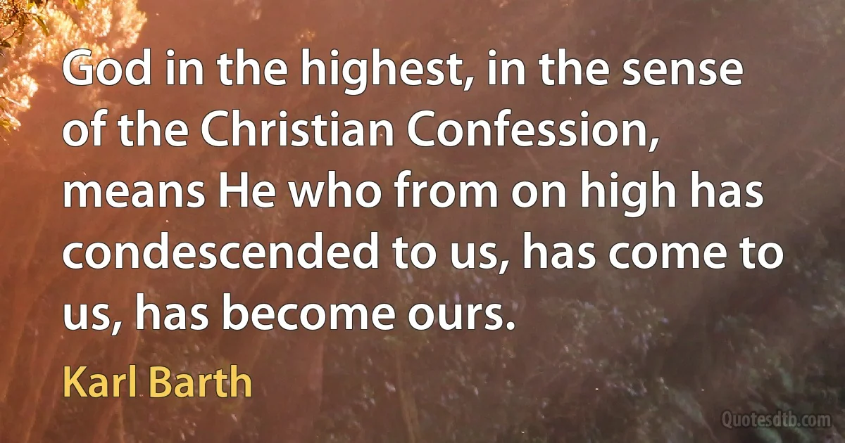 God in the highest, in the sense of the Christian Confession, means He who from on high has condescended to us, has come to us, has become ours. (Karl Barth)