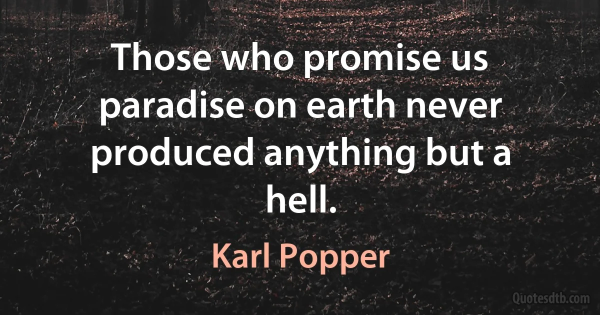 Those who promise us paradise on earth never produced anything but a hell. (Karl Popper)