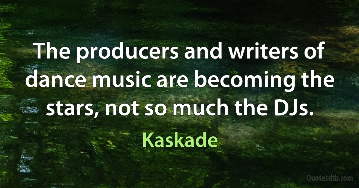 The producers and writers of dance music are becoming the stars, not so much the DJs. (Kaskade)