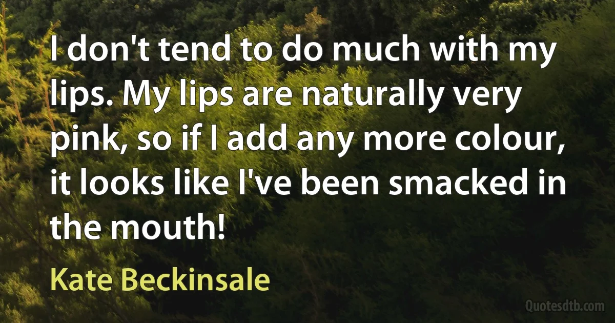 I don't tend to do much with my lips. My lips are naturally very pink, so if I add any more colour, it looks like I've been smacked in the mouth! (Kate Beckinsale)