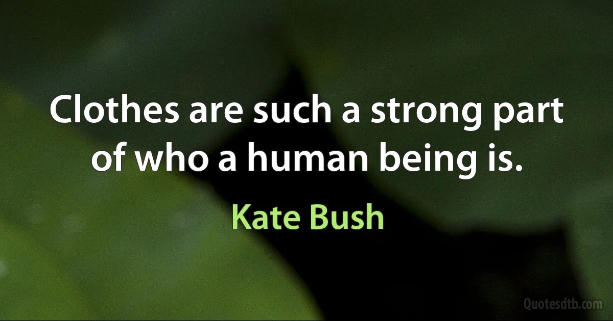 Clothes are such a strong part of who a human being is. (Kate Bush)