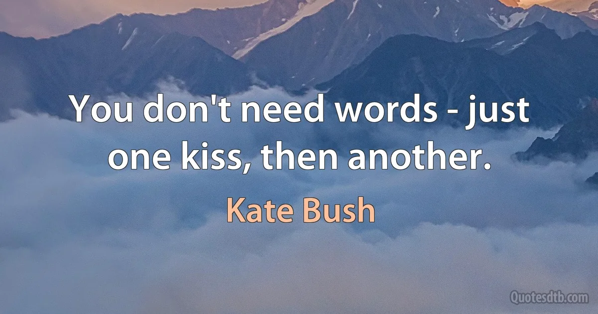 You don't need words - just one kiss, then another. (Kate Bush)