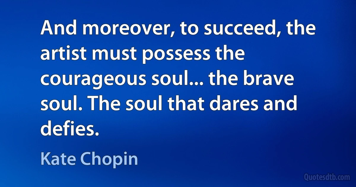 And moreover, to succeed, the artist must possess the courageous soul... the brave soul. The soul that dares and defies. (Kate Chopin)