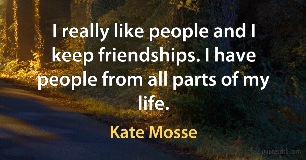 I really like people and I keep friendships. I have people from all parts of my life. (Kate Mosse)