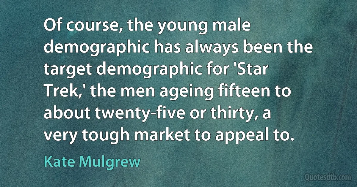 Of course, the young male demographic has always been the target demographic for 'Star Trek,' the men ageing fifteen to about twenty-five or thirty, a very tough market to appeal to. (Kate Mulgrew)