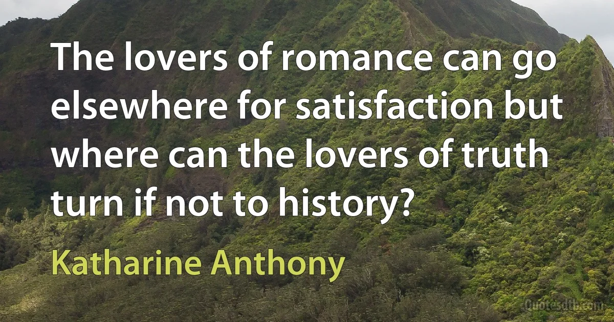 The lovers of romance can go elsewhere for satisfaction but where can the lovers of truth turn if not to history? (Katharine Anthony)