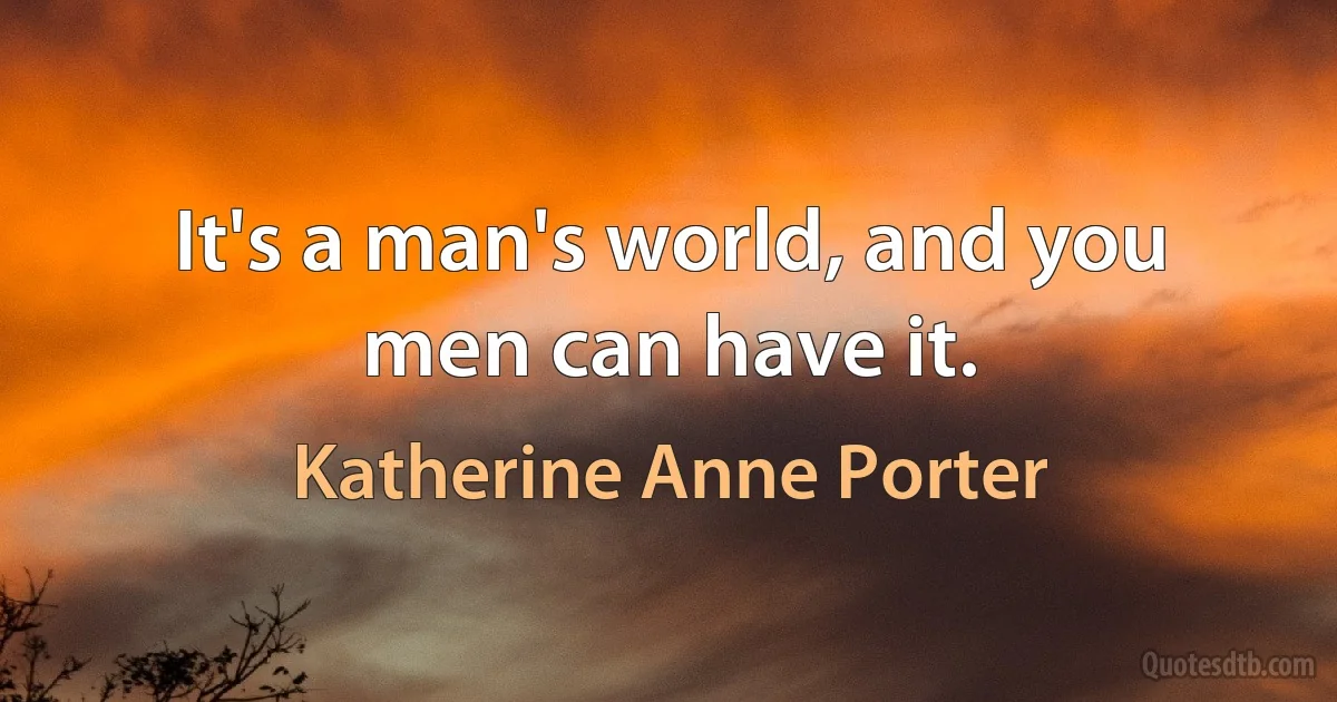 It's a man's world, and you men can have it. (Katherine Anne Porter)