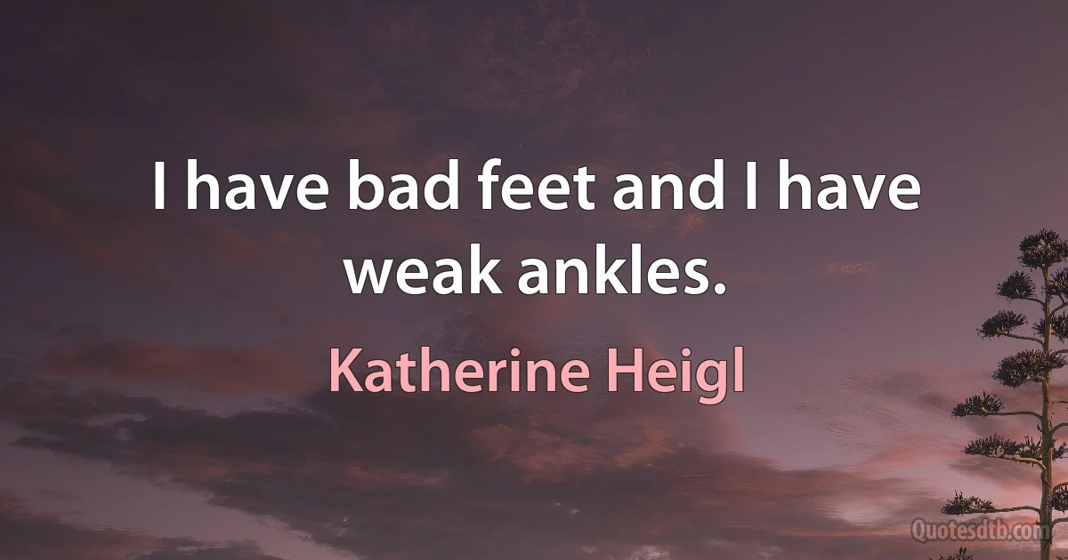 I have bad feet and I have weak ankles. (Katherine Heigl)