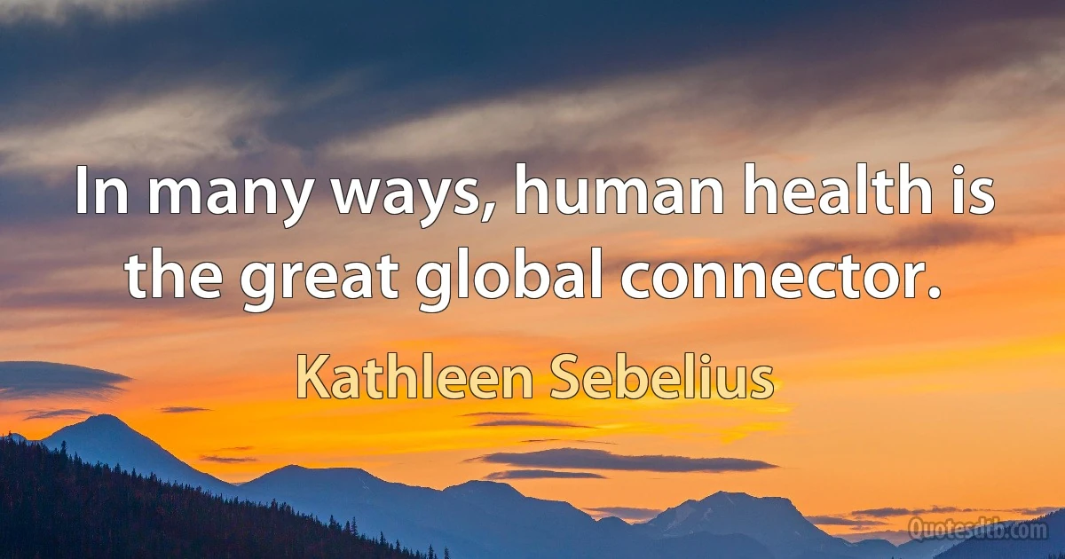 In many ways, human health is the great global connector. (Kathleen Sebelius)