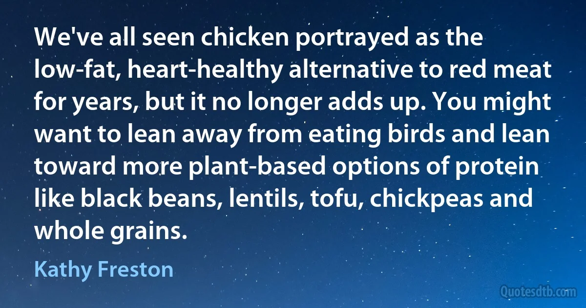 We've all seen chicken portrayed as the low-fat, heart-healthy alternative to red meat for years, but it no longer adds up. You might want to lean away from eating birds and lean toward more plant-based options of protein like black beans, lentils, tofu, chickpeas and whole grains. (Kathy Freston)