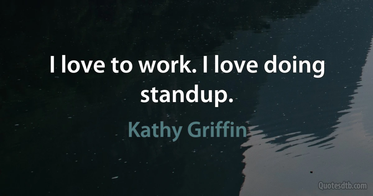 I love to work. I love doing standup. (Kathy Griffin)