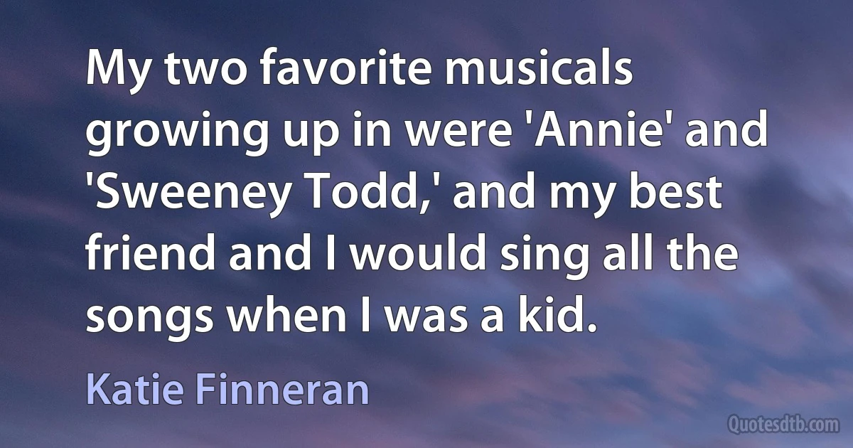 My two favorite musicals growing up in were 'Annie' and 'Sweeney Todd,' and my best friend and I would sing all the songs when I was a kid. (Katie Finneran)