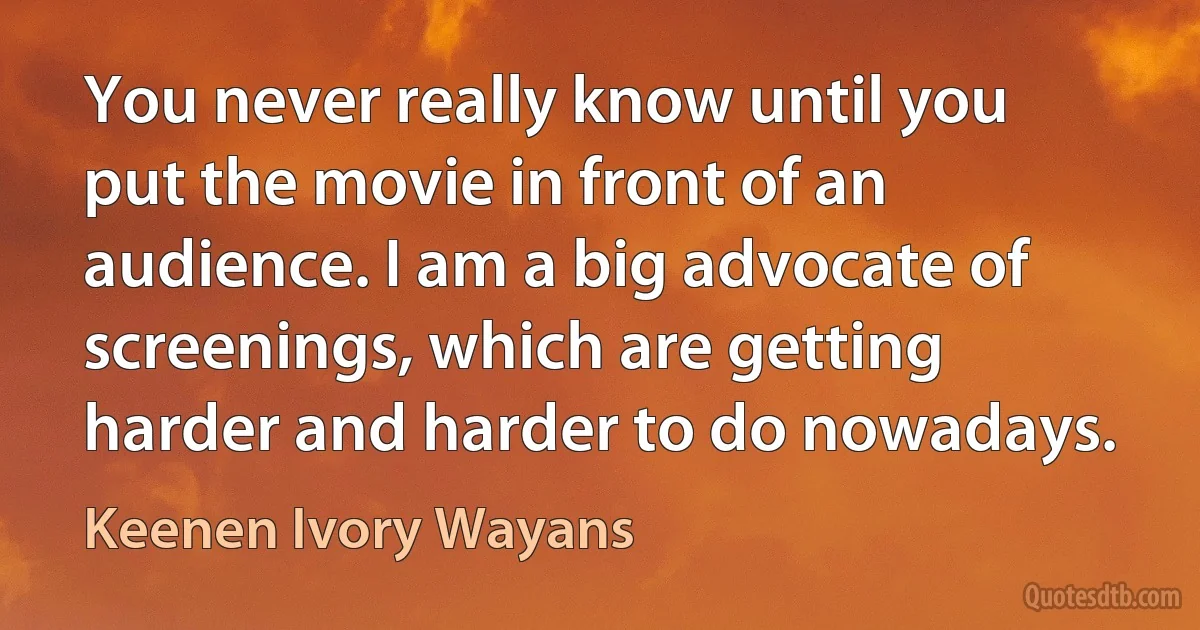 You never really know until you put the movie in front of an audience. I am a big advocate of screenings, which are getting harder and harder to do nowadays. (Keenen Ivory Wayans)