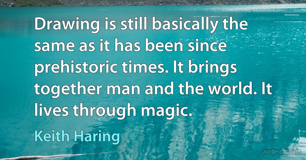 Drawing is still basically the same as it has been since prehistoric times. It brings together man and the world. It lives through magic. (Keith Haring)