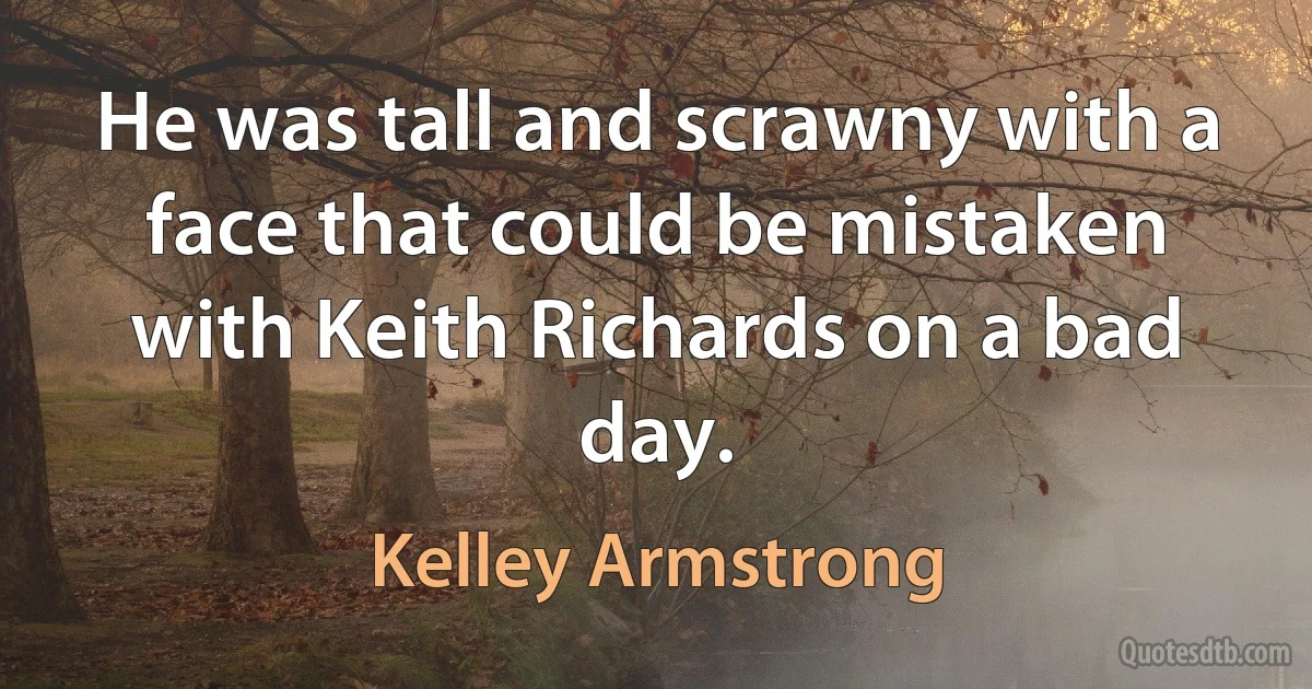 He was tall and scrawny with a face that could be mistaken with Keith Richards on a bad day. (Kelley Armstrong)