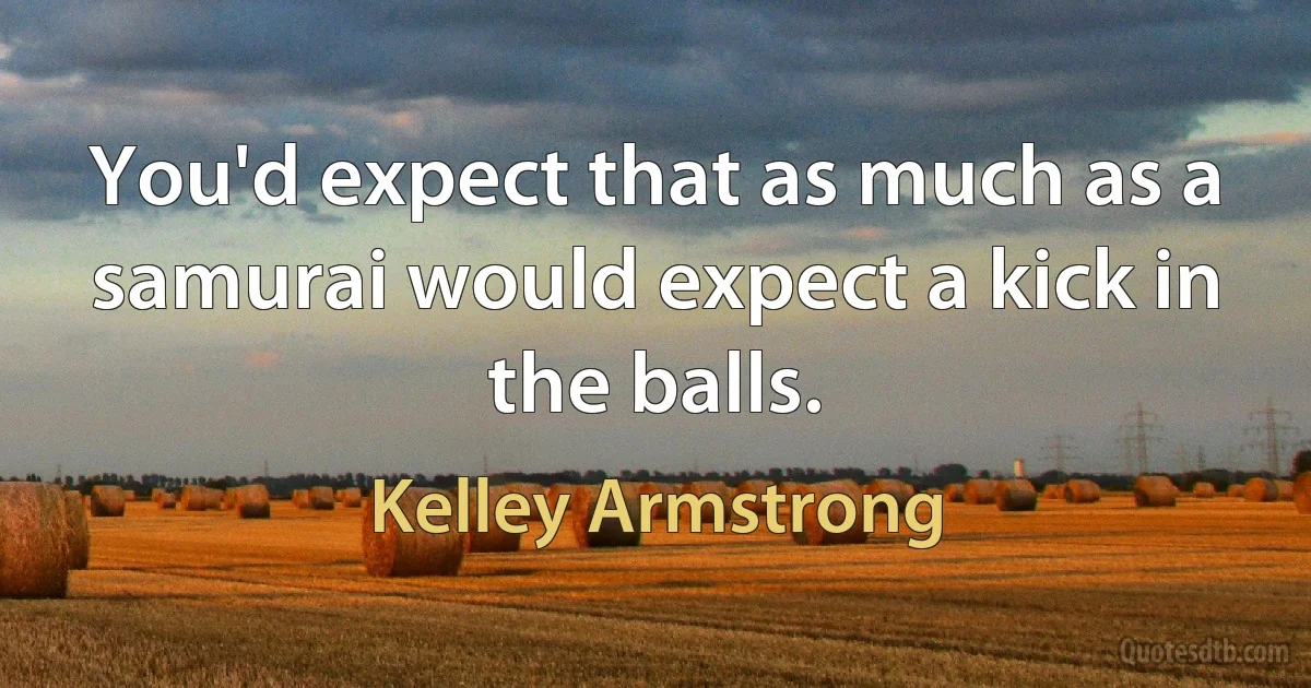 You'd expect that as much as a samurai would expect a kick in the balls. (Kelley Armstrong)