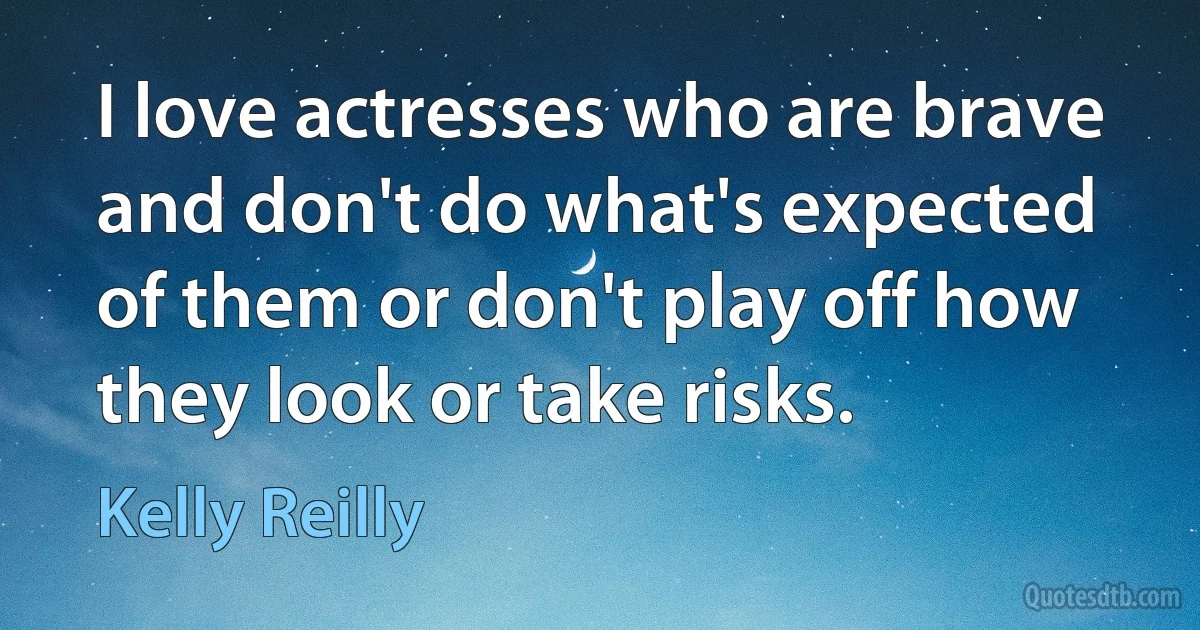 I love actresses who are brave and don't do what's expected of them or don't play off how they look or take risks. (Kelly Reilly)